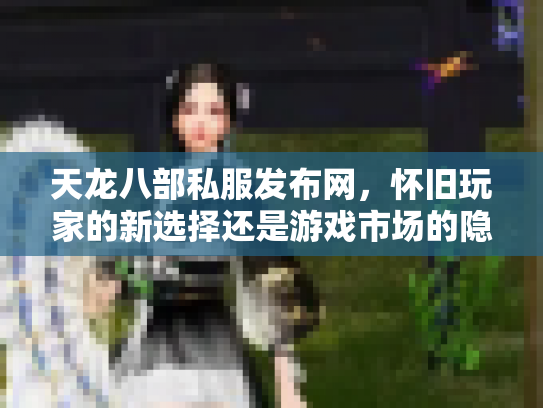 天龙八部私服发布网，怀旧玩家的新选择还是游戏市场的隐患？