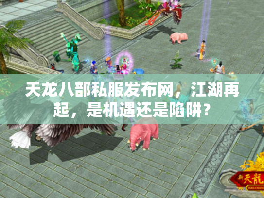 天龙八部私服发布网，江湖再起，是机遇还是陷阱？