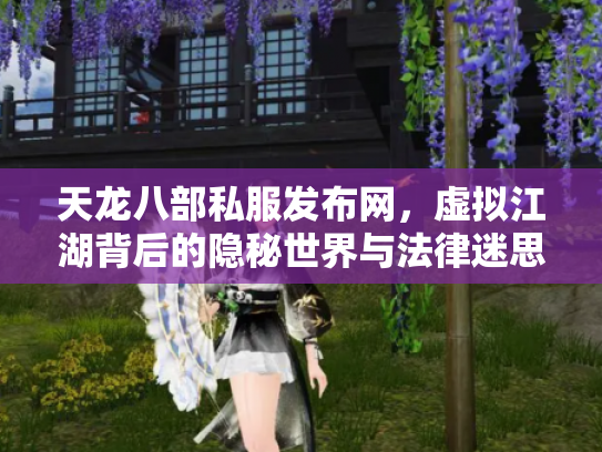 天龙八部私服发布网，虚拟江湖背后的隐秘世界与法律迷思