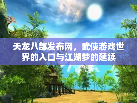 天龙八部发布网，武侠游戏世界的入口与江湖梦的延续