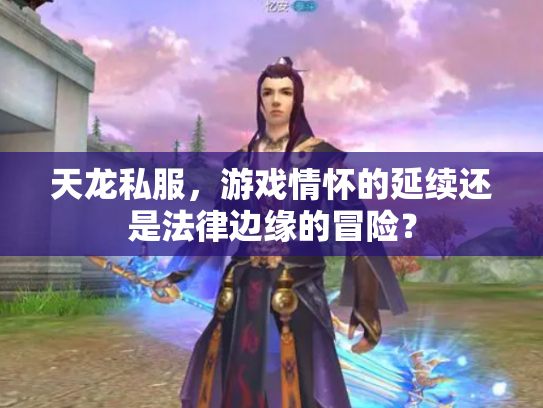 天龙私服，游戏情怀的延续还是法律边缘的冒险？