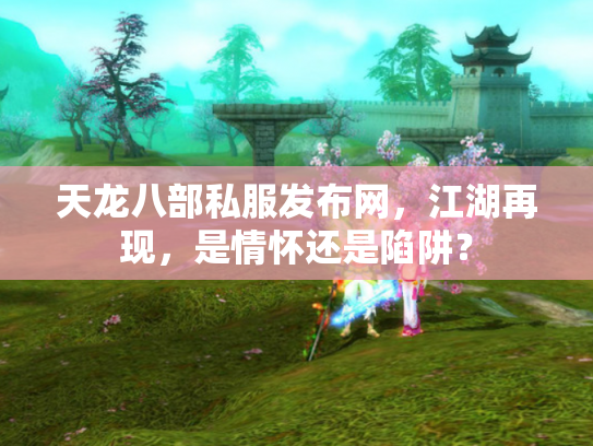 天龙八部私服发布网，江湖再现，是情怀还是陷阱？