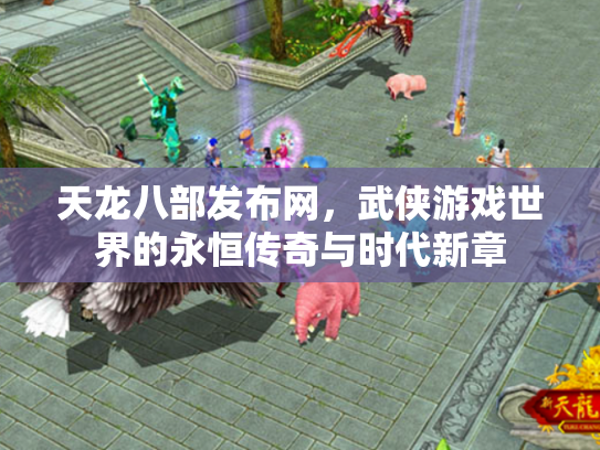天龙八部发布网，武侠游戏世界的永恒传奇与时代新章
