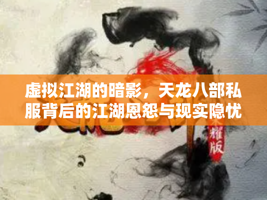 虚拟江湖的暗影，天龙八部私服背后的江湖恩怨与现实隐忧