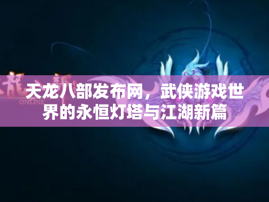 天龙八部发布网，武侠游戏世界的永恒灯塔与江湖新篇