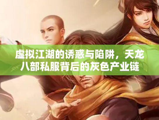 虚拟江湖的诱惑与陷阱，天龙八部私服背后的灰色产业链