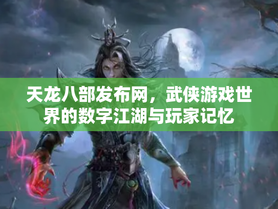 天龙八部发布网，武侠游戏世界的数字江湖与玩家记忆