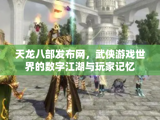 天龙八部发布网，武侠游戏世界的数字江湖与玩家记忆
