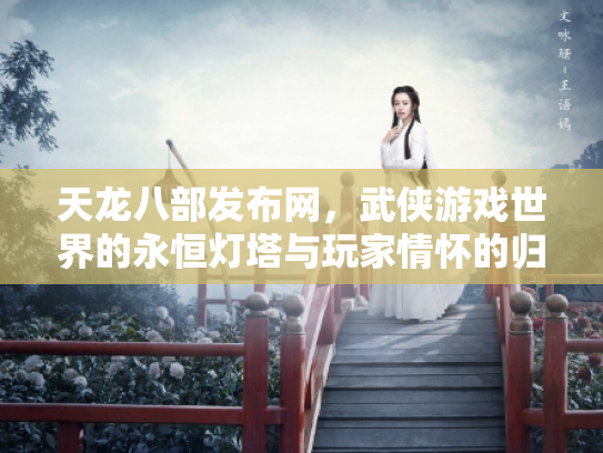 天龙八部发布网，武侠游戏世界的永恒灯塔与玩家情怀的归宿