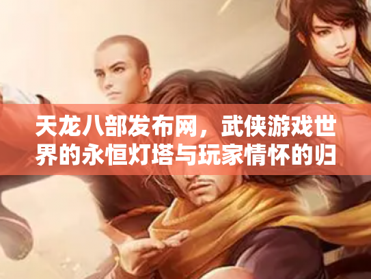 天龙八部发布网，武侠游戏世界的永恒灯塔与玩家情怀的归宿