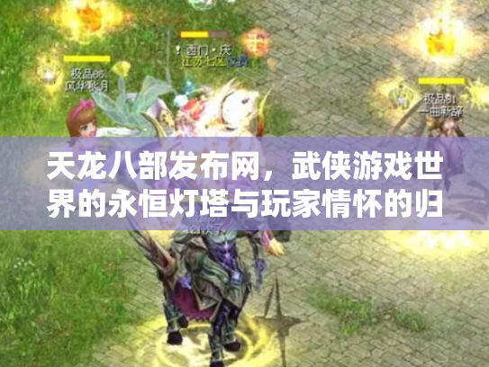 天龙八部发布网，武侠游戏世界的永恒灯塔与玩家情怀的归宿