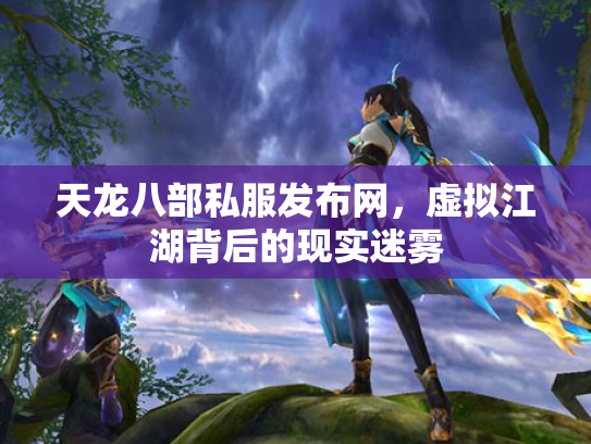 天龙八部私服发布网，虚拟江湖背后的现实迷雾