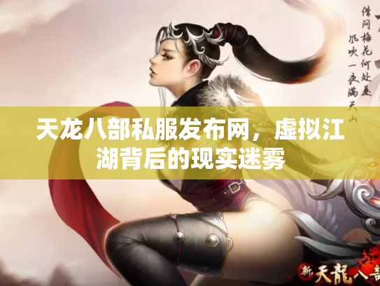 天龙八部私服发布网，虚拟江湖背后的现实迷雾