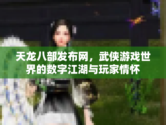 天龙八部发布网，武侠游戏世界的数字江湖与玩家情怀