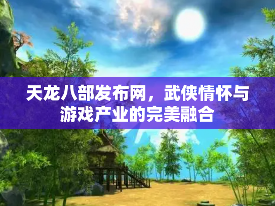 天龙八部发布网，武侠情怀与游戏产业的完美融合