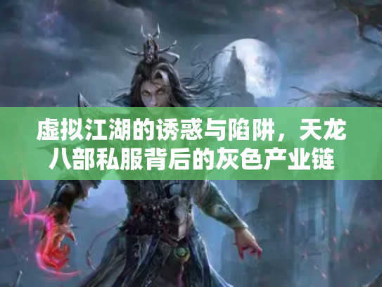 虚拟江湖的诱惑与陷阱，天龙八部私服背后的灰色产业链