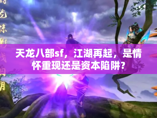 天龙八部sf，江湖再起，是情怀重现还是资本陷阱？