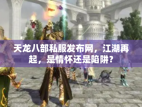天龙八部私服发布网，江湖再起，是情怀还是陷阱？