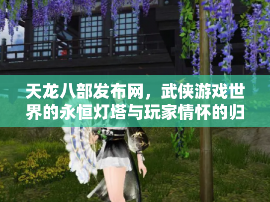 天龙八部发布网，武侠游戏世界的永恒灯塔与玩家情怀的归宿