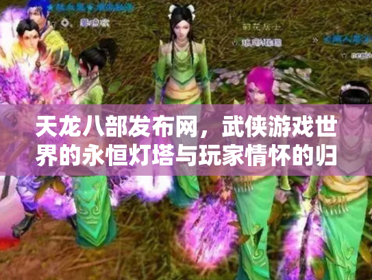 天龙八部发布网，武侠游戏世界的永恒灯塔与玩家情怀的归宿