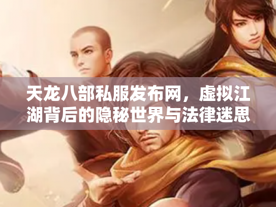 天龙八部私服发布网，虚拟江湖背后的隐秘世界与法律迷思