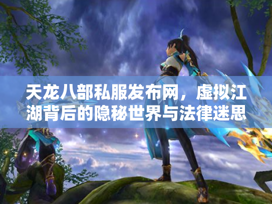 天龙八部私服发布网，虚拟江湖背后的隐秘世界与法律迷思