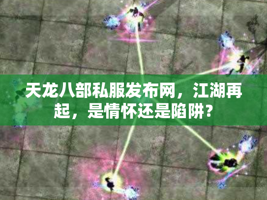 天龙八部私服发布网，江湖再起，是情怀还是陷阱？