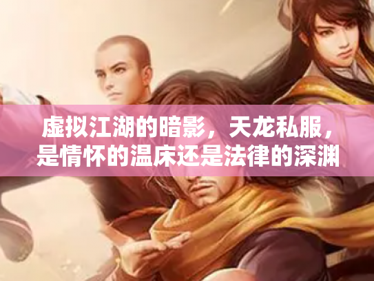 虚拟江湖的暗影，天龙私服，是情怀的温床还是法律的深渊？