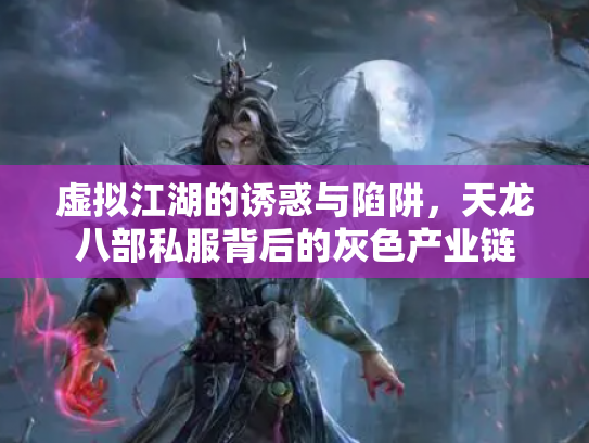 虚拟江湖的诱惑与陷阱，天龙八部私服背后的灰色产业链