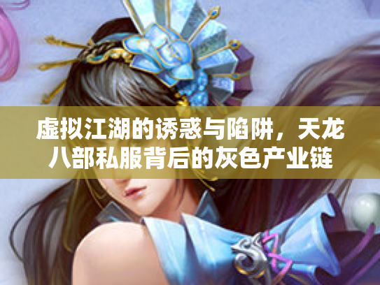 虚拟江湖的诱惑与陷阱，天龙八部私服背后的灰色产业链
