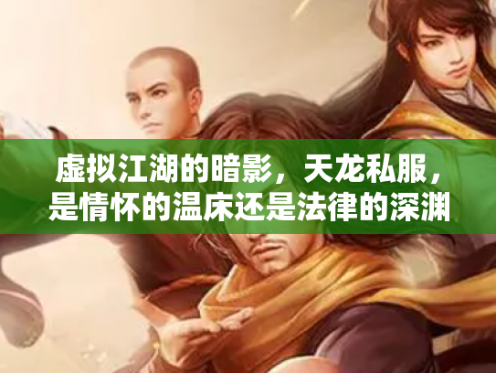 虚拟江湖的暗影，天龙私服，是情怀的温床还是法律的深渊？