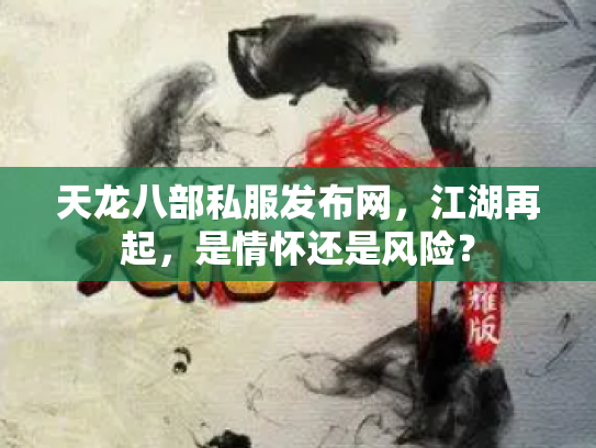 天龙八部私服发布网，江湖再起，是情怀还是风险？