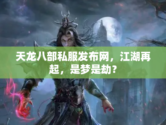 天龙八部私服发布网，江湖再起，是梦是劫？