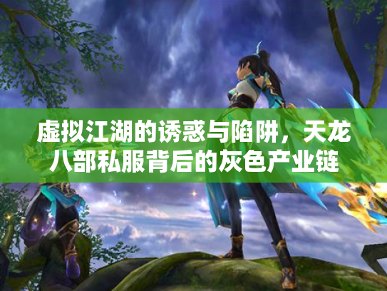 虚拟江湖的诱惑与陷阱，天龙八部私服背后的灰色产业链