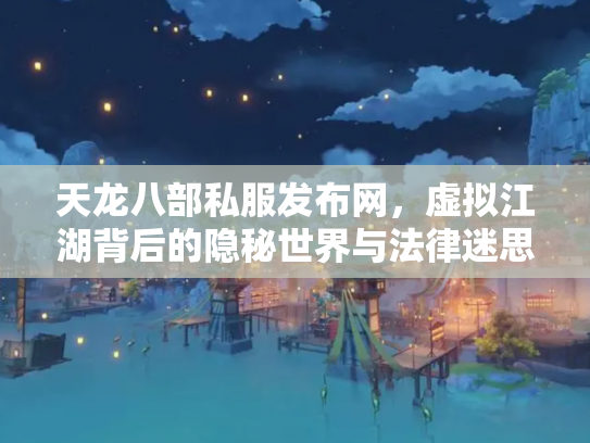天龙八部私服发布网，虚拟江湖背后的隐秘世界与法律迷思