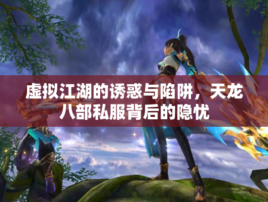 虚拟江湖的诱惑与陷阱，天龙八部私服背后的隐忧