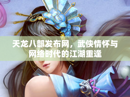 天龙八部发布网，武侠情怀与网络时代的江湖重逢