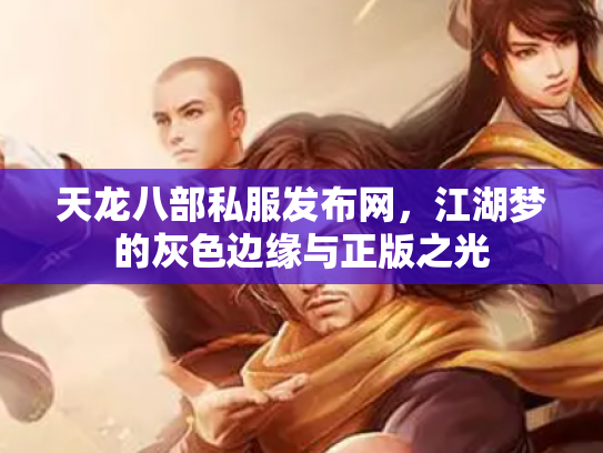 天龙八部私服发布网，江湖梦的灰色边缘与正版之光