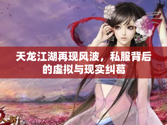 天龙江湖再现风波，私服背后的虚拟与现实纠葛