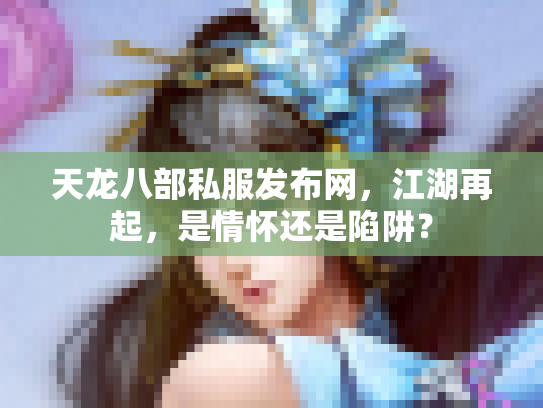 天龙八部私服发布网，江湖再起，是情怀还是陷阱？