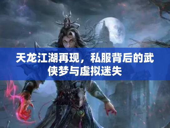 天龙江湖再现，私服背后的武侠梦与虚拟迷失