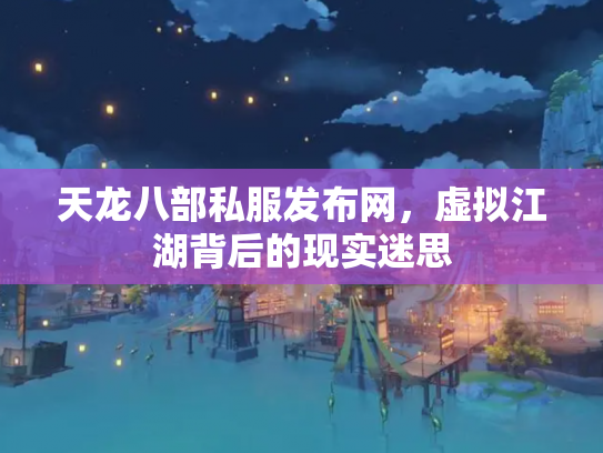 天龙八部私服发布网，虚拟江湖背后的现实迷思