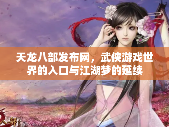 天龙八部发布网，武侠游戏世界的入口与江湖梦的延续