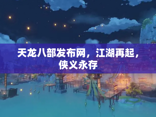 天龙八部发布网，江湖再起，侠义永存