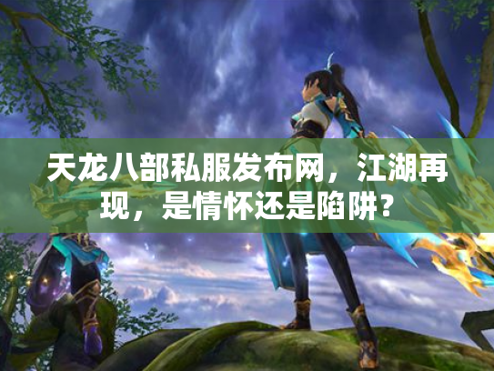 天龙八部私服发布网，江湖再现，是情怀还是陷阱？