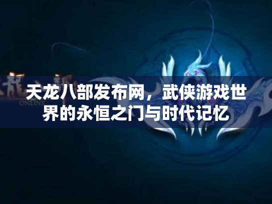 天龙八部发布网，武侠游戏世界的永恒之门与时代记忆