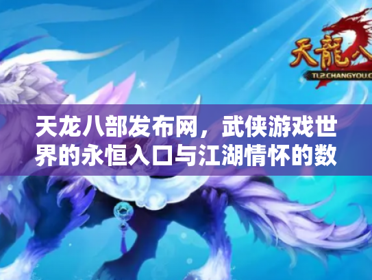 天龙八部发布网，武侠游戏世界的永恒入口与江湖情怀的数字化传承