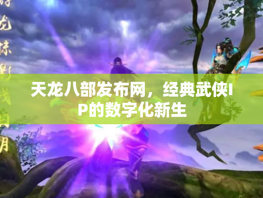 天龙八部发布网，经典武侠IP的数字化新生