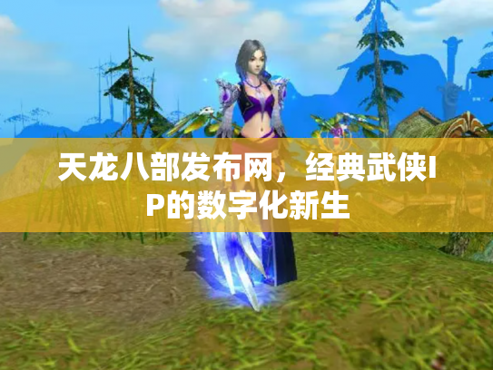 天龙八部发布网，经典武侠IP的数字化新生