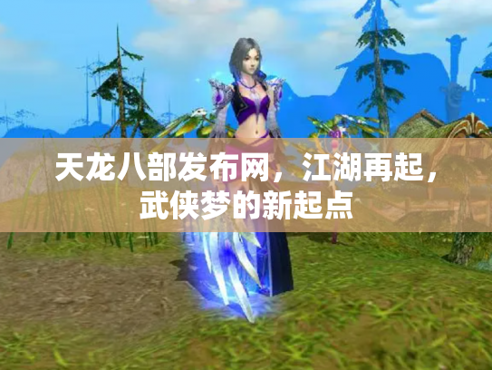 天龙八部发布网，江湖再起，武侠梦的新起点